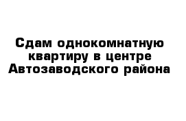 Сдам однокомнатную квартиру в центре Автозаводского района